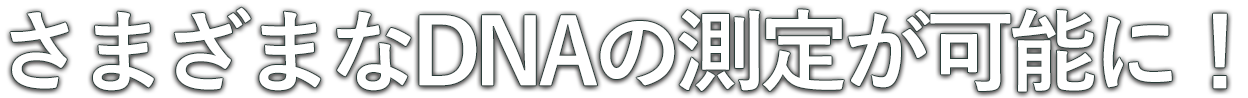 さまざまなDNA測定が可能に!